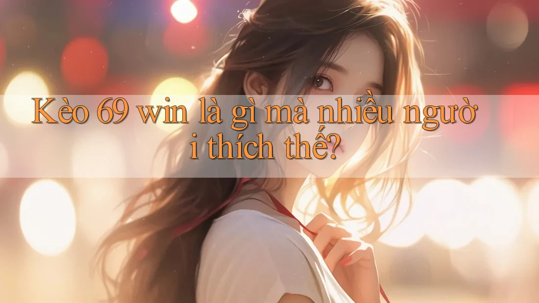 Kèo 69 win là gì mà nhiều người thích thế?
