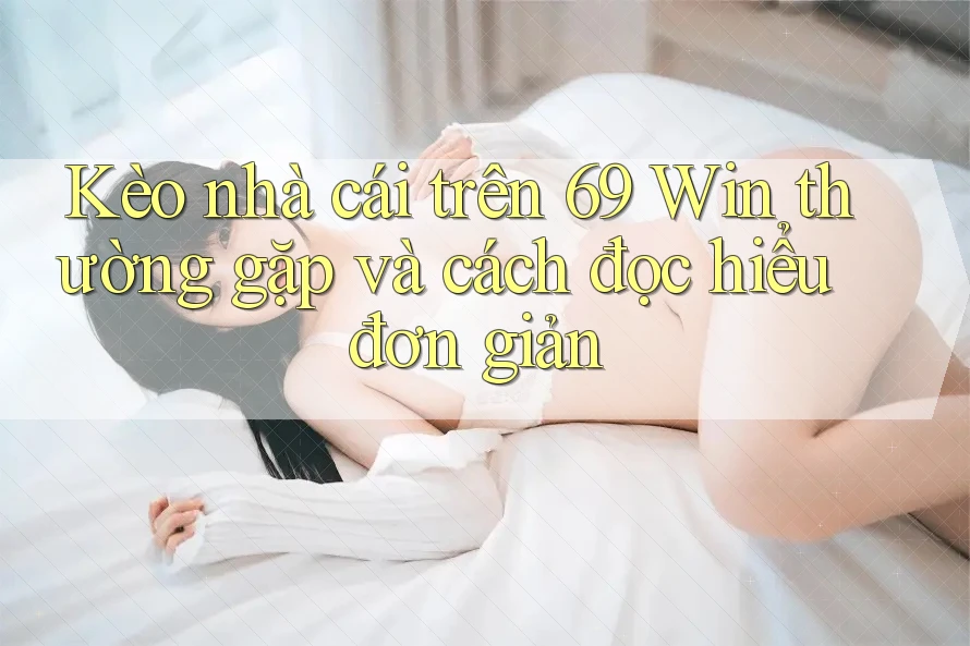 Kèo nhà cái trên 69 Win thường gặp và cách đọc hiểu đơn giản