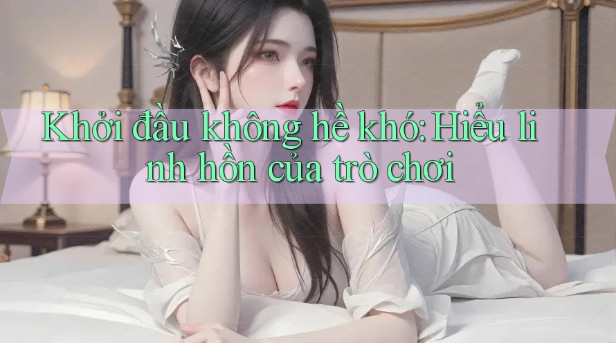 Khởi đầu không hề khó: Hiểu linh hồn của trò chơi Khởi đầu không hề khó: Hiểu linh hồn của trò chơi
