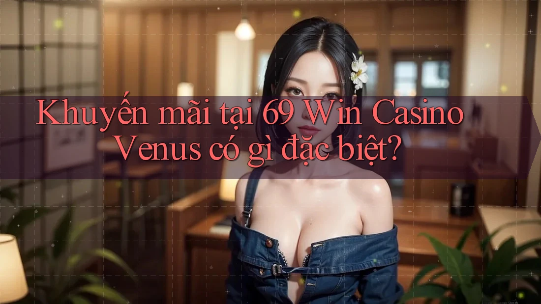Khuyến mãi tại 69 Win Casino Venus có gì đặc biệt?