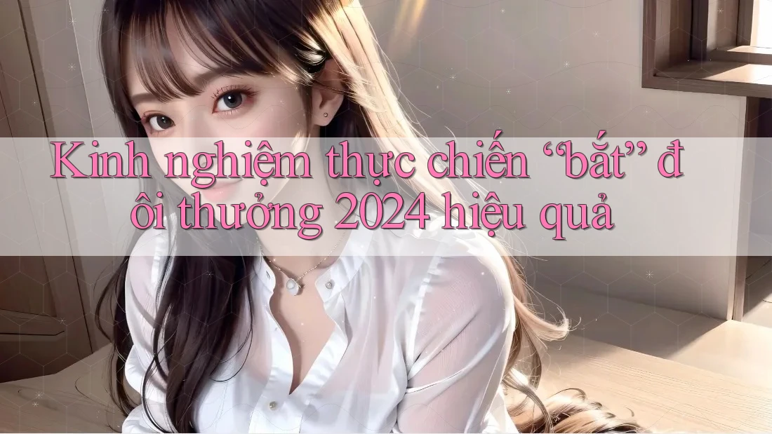 Kinh nghiệm thực chiến “bắt” đôi thưởng 2024 hiệu quả