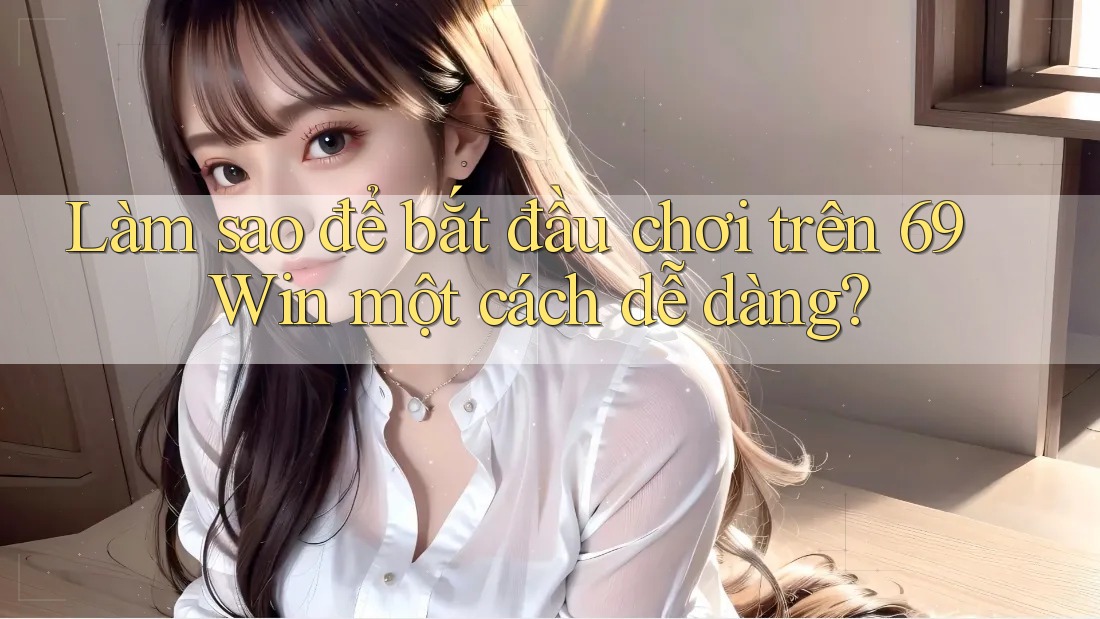 Làm sao để bắt đầu chơi trên 69 Win một cách dễ dàng?