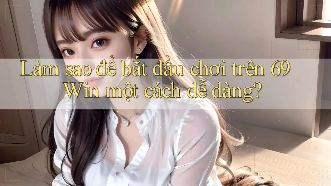 Làm sao để bắt đầu chơi trên 69 Win một cách dễ dàng?