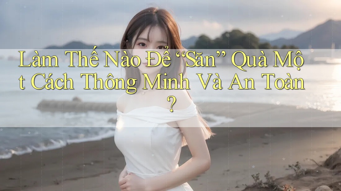 Làm Thế Nào Để “Săn” Quà Một Cách Thông Minh Và An Toàn?