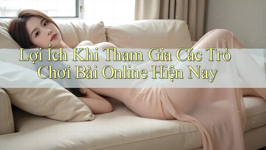 Lợi Ích Khi Tham Gia Các Trò Chơi Bài Online Hiện Nay Lợi Ích Khi Tham Gia Các Trò Chơi Bài Online Hiện Nay