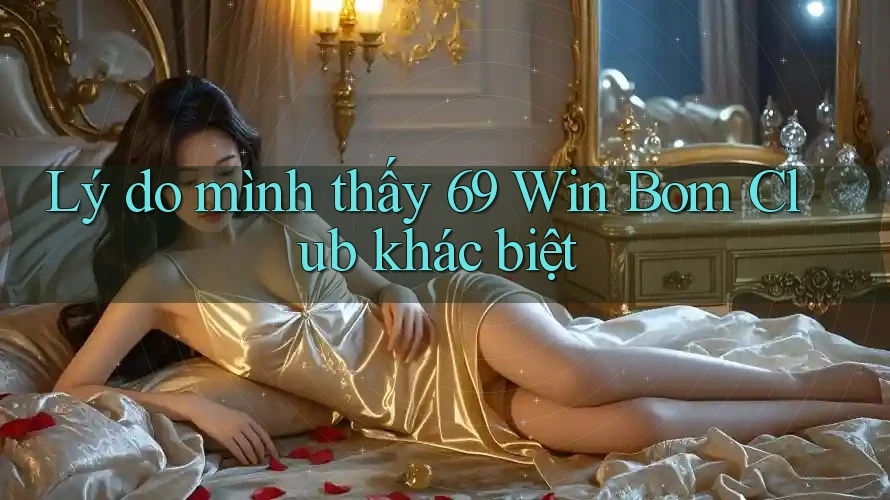 Lý do mình thấy 69 Win Bom Club khác biệt