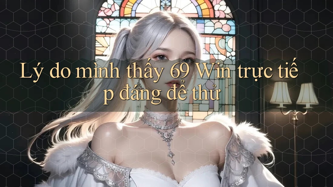 Lý do mình thấy 69 Win trực tiếp đáng để thử