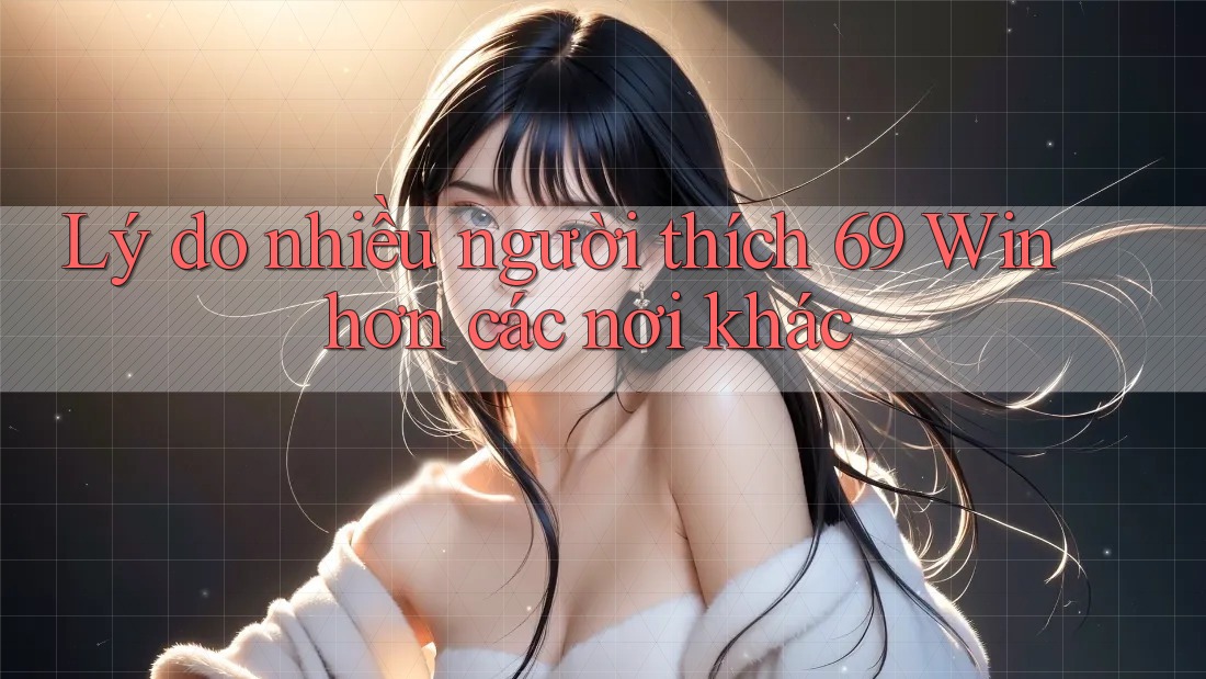 Lý do nhiều người thích 69 Win hơn các nơi khác
