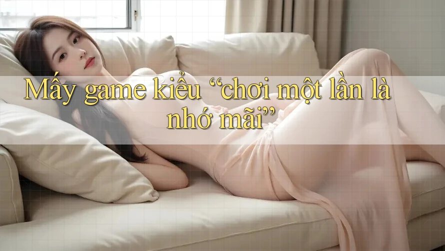 Mấy game kiểu “chơi một lần là nhớ mãi” Mấy game kiểu “chơi một lần là nhớ mãi”