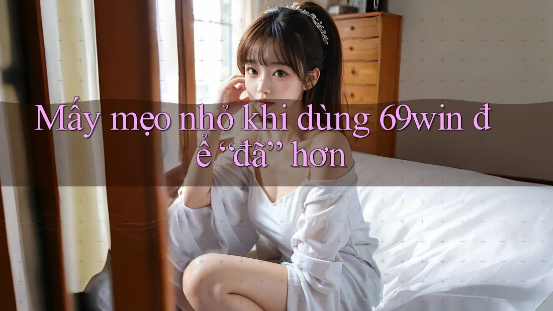 Mấy mẹo nhỏ khi dùng 69win để “đã” hơn