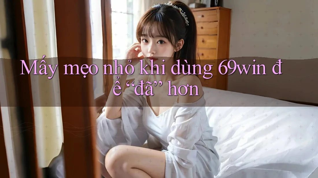 Mấy mẹo nhỏ khi dùng 69win để “đã” hơn