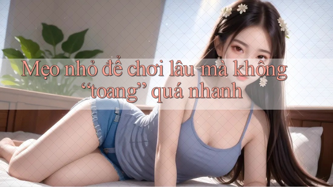 Mẹo nhỏ để chơi lâu mà không “toang” quá nhanh