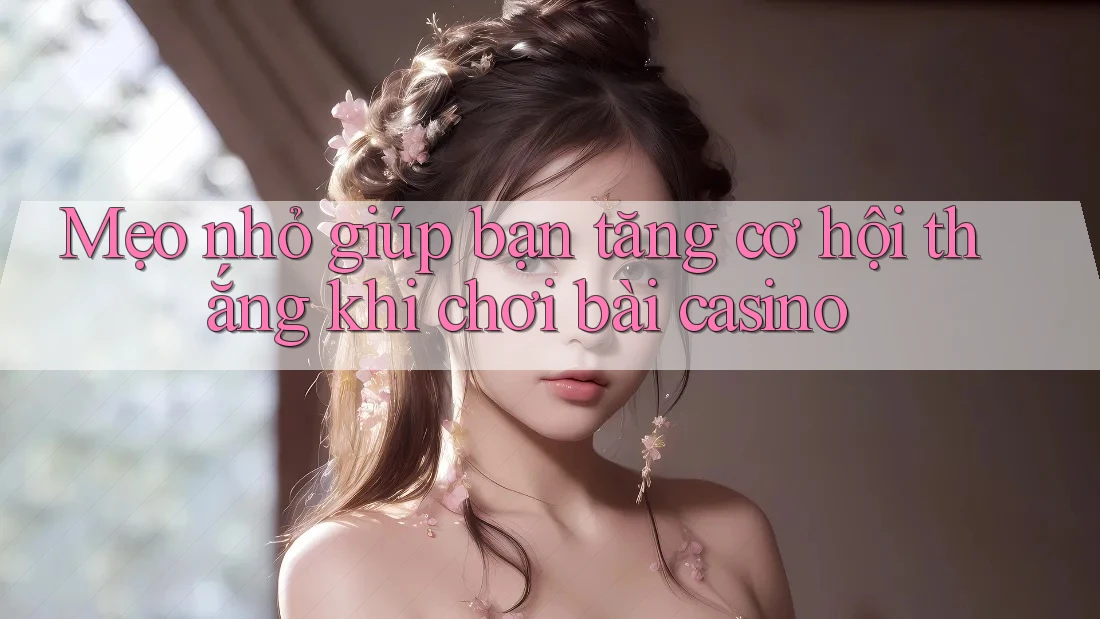 Mẹo nhỏ giúp bạn tăng cơ hội thắng khi chơi bài casino Mẹo nhỏ giúp bạn tăng cơ hội thắng khi chơi bài casino