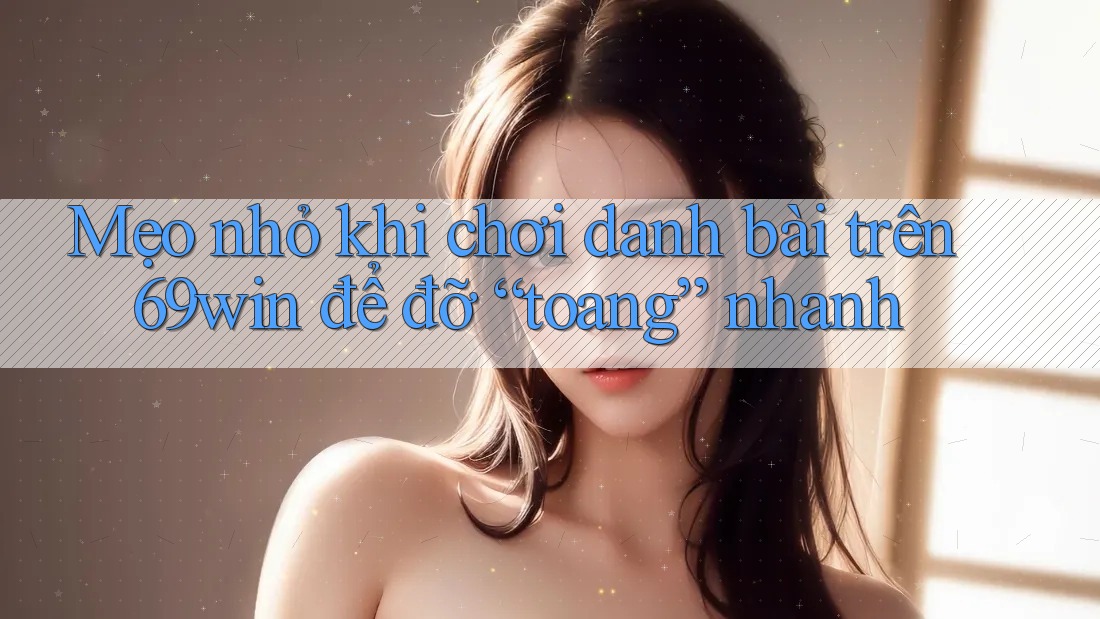 Mẹo nhỏ khi chơi danh bài trên 69win để đỡ “toang” nhanh