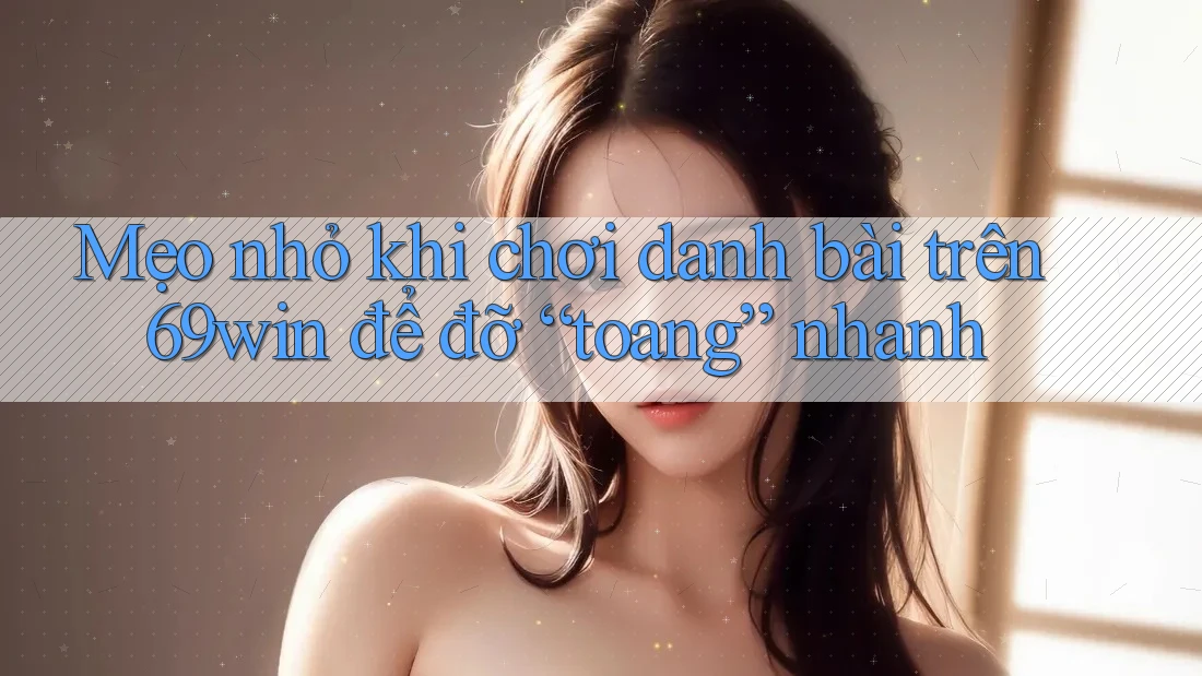 Mẹo nhỏ khi chơi danh bài trên 69win để đỡ “toang” nhanh