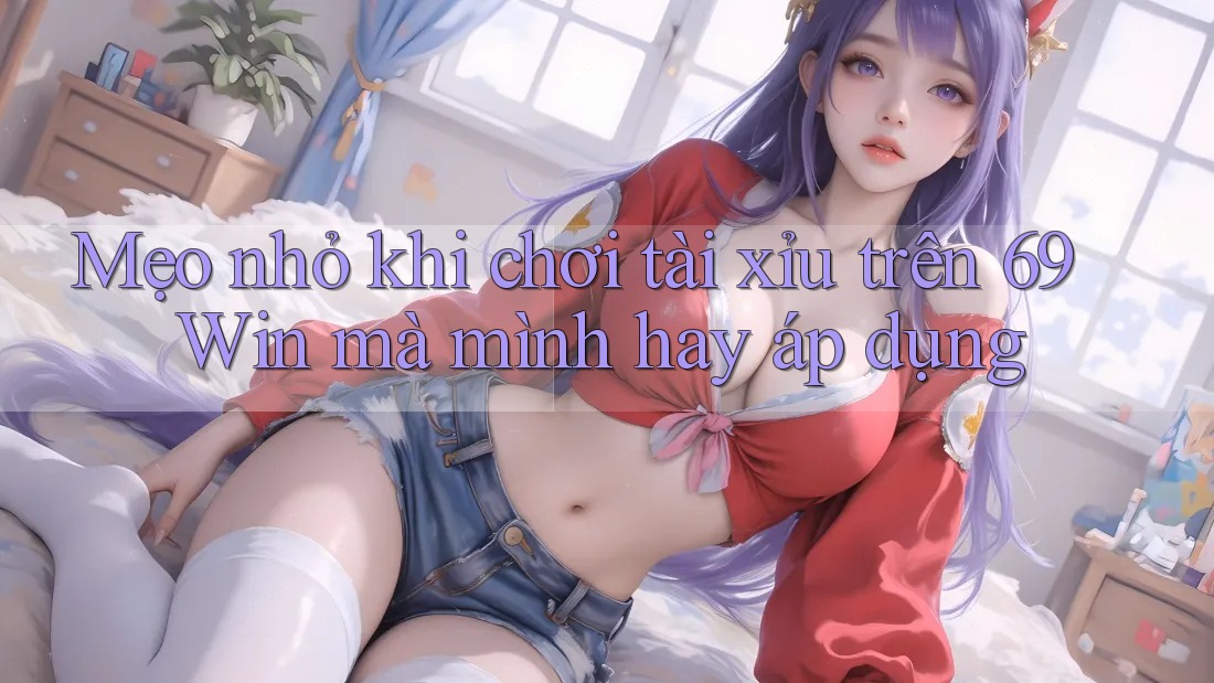 Mẹo nhỏ khi chơi tài xỉu trên 69 Win mà mình hay áp dụng
