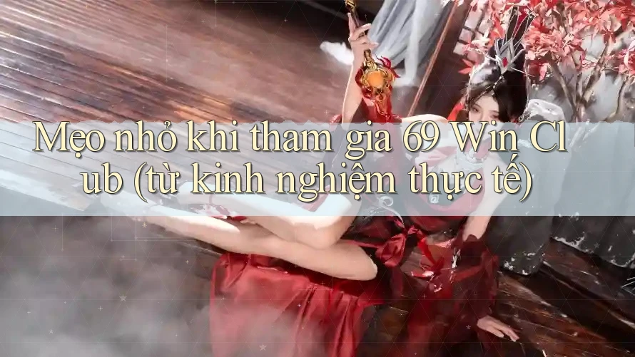 Mẹo nhỏ khi tham gia 69 Win Club (từ kinh nghiệm thực tế)