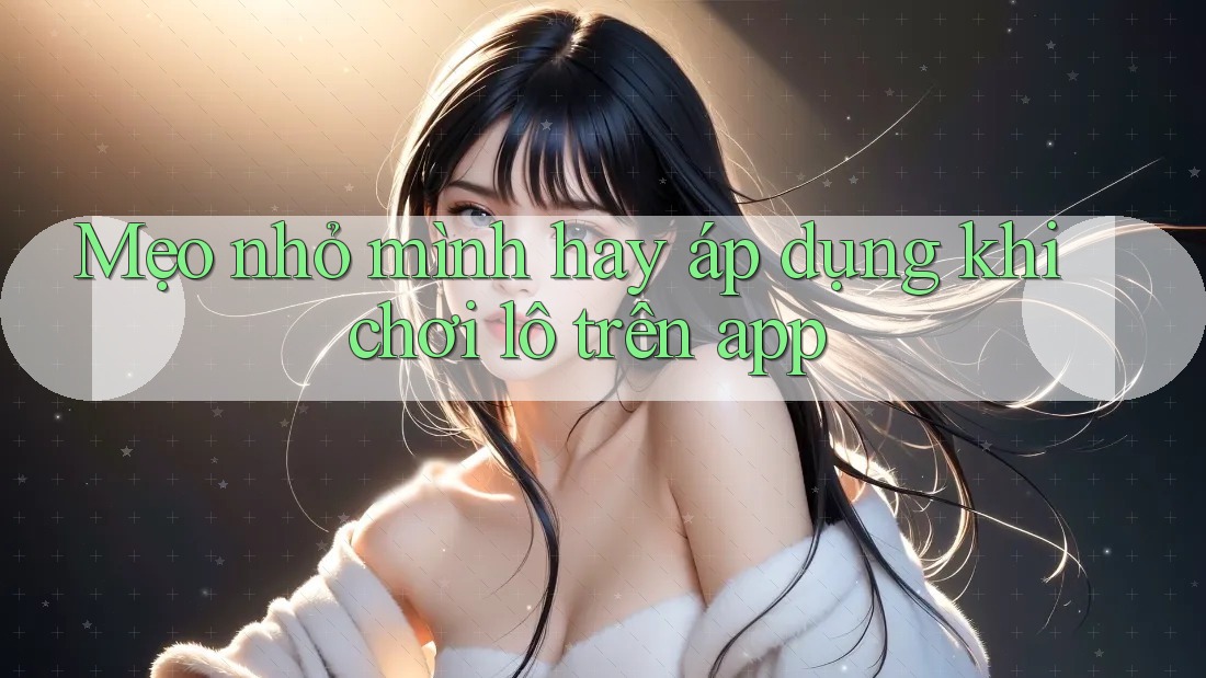 Mẹo nhỏ mình hay áp dụng khi chơi lô trên app