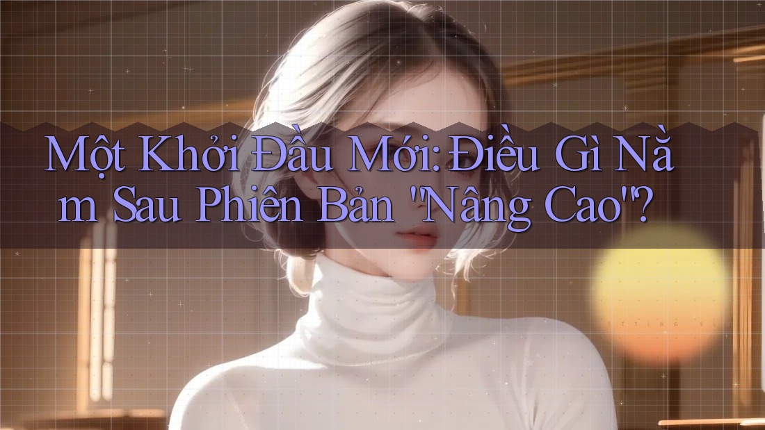Một Khởi Đầu Mới: Điều Gì Nằm Sau Phiên Bản “Nâng Cao”?