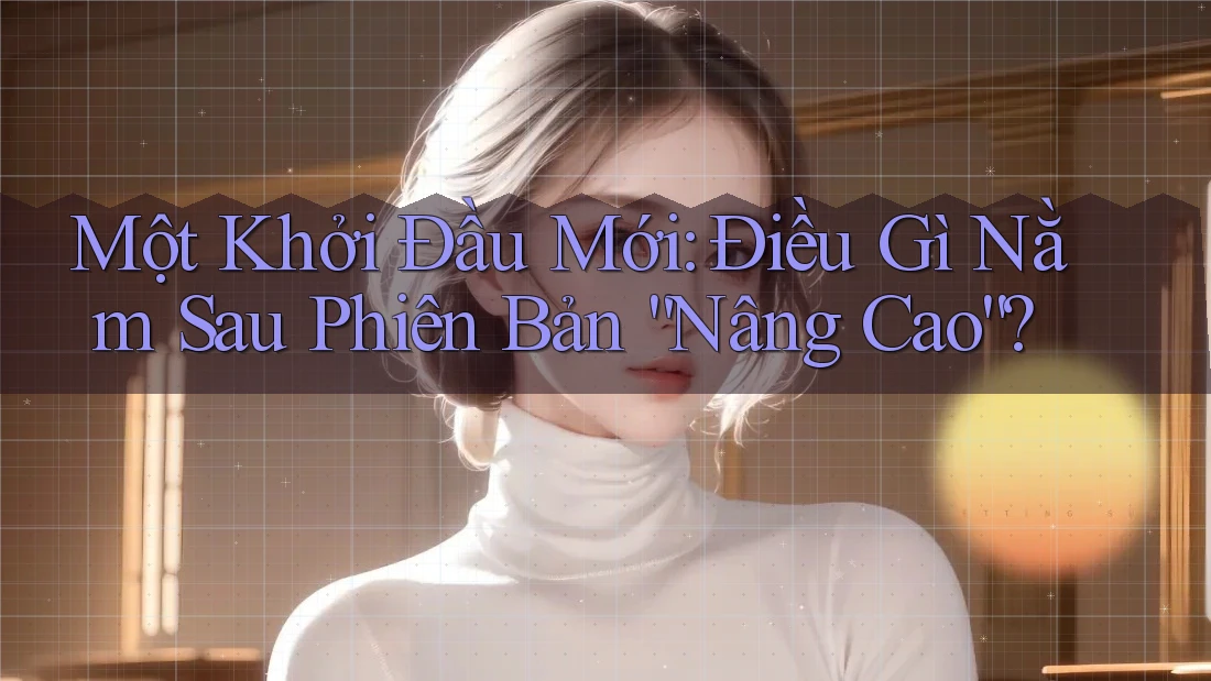 Một Khởi Đầu Mới: Điều Gì Nằm Sau Phiên Bản “Nâng Cao”?