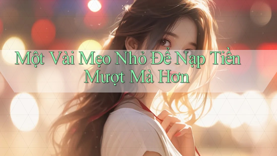 Một Vài Mẹo Nhỏ Để Nạp Tiền Mượt Mà Hơn
