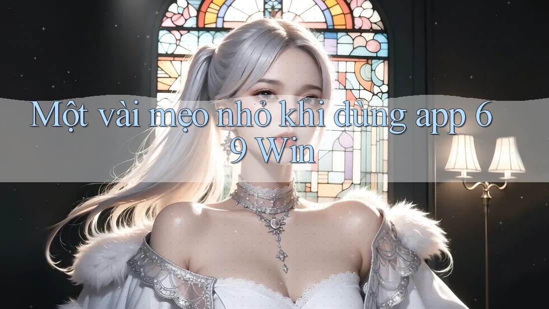 Một vài mẹo nhỏ khi dùng app 69 Win