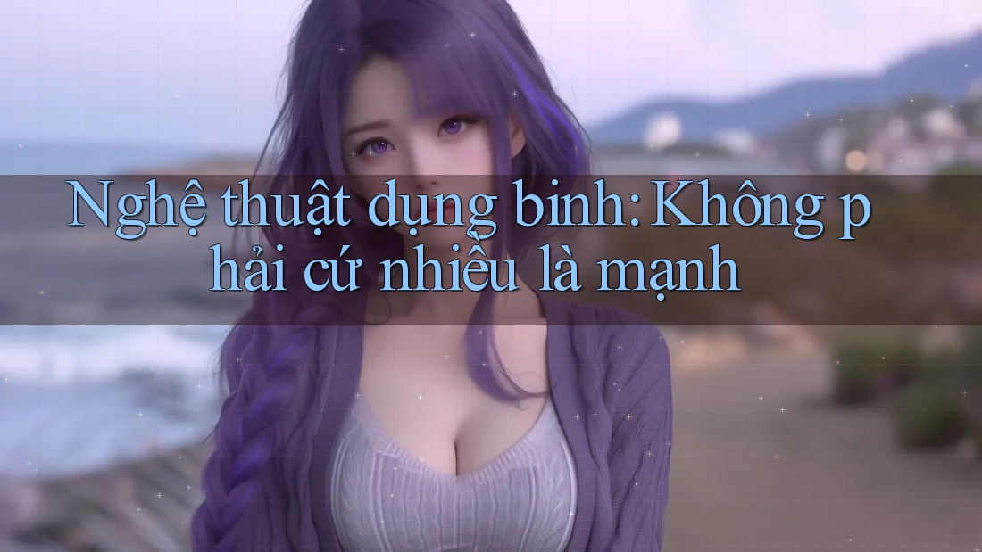 Nghệ thuật dụng binh: Không phải cứ nhiều là mạnh