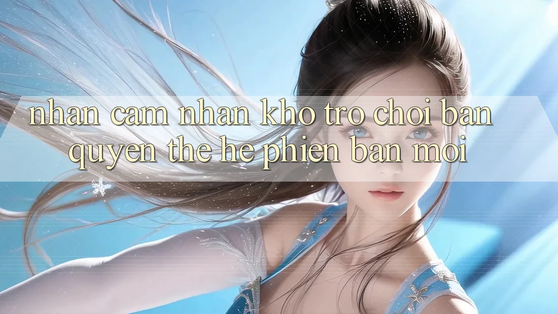 Nhận cảm nhận kho trò chơi bản quyền thế hệ phiên bản mới
