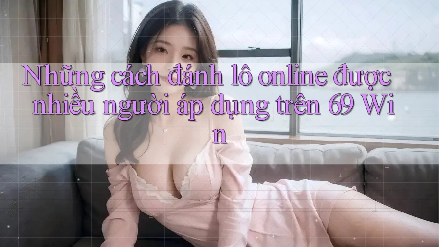 Những cách đánh lô online được nhiều người áp dụng trên 69 Win