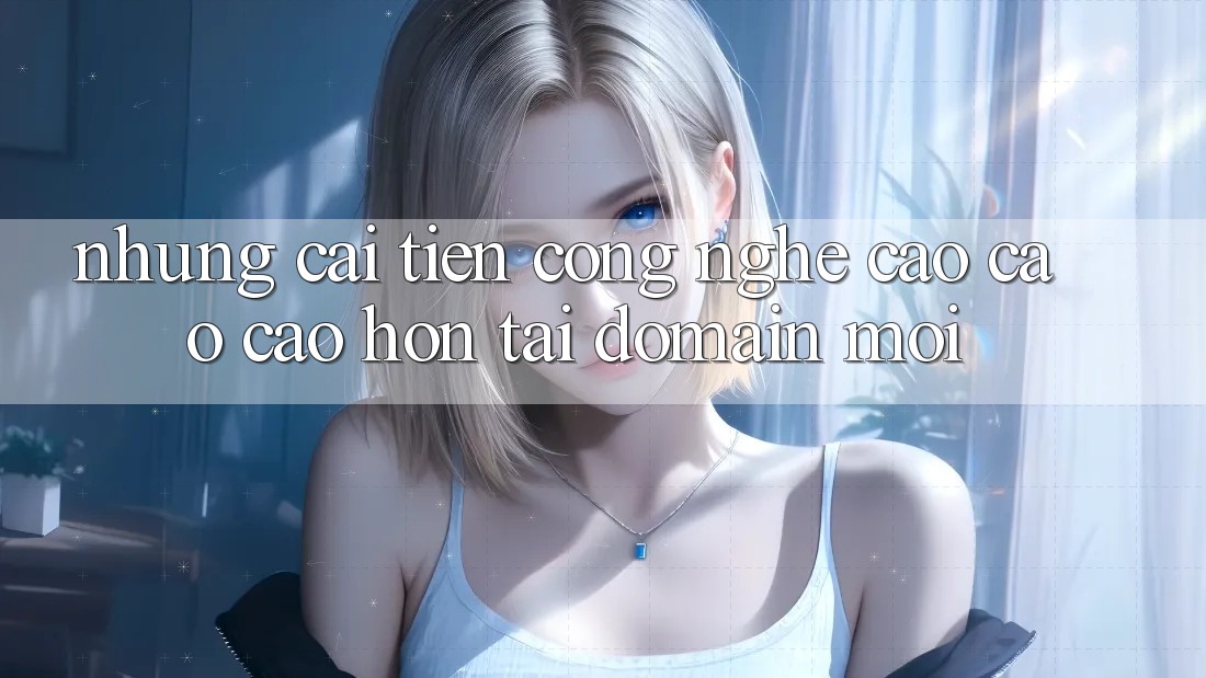 Những cải tiến công nghệ cao cao cao hơn tại domain mới