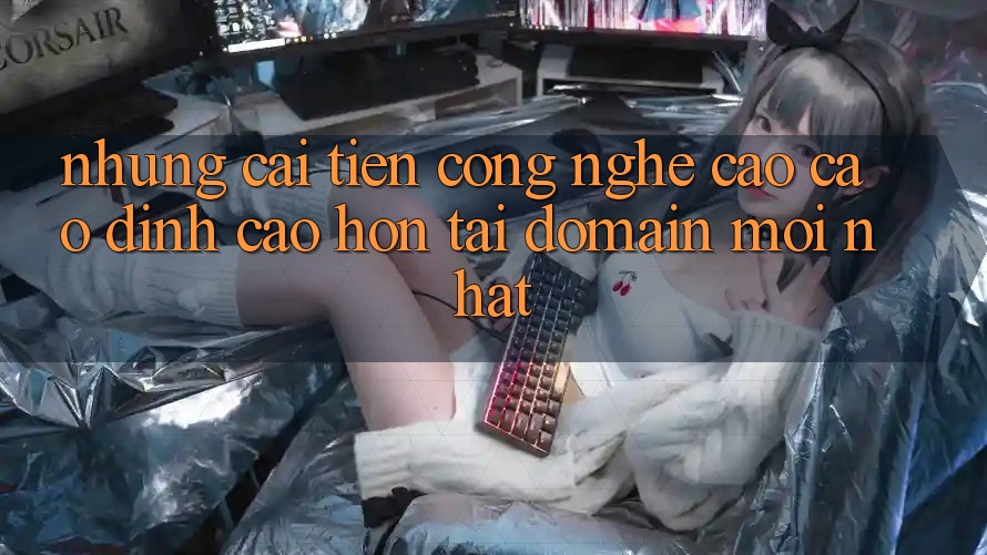 Những cải tiến công nghệ cao cao đỉnh cao hơn tại domain mới nhất