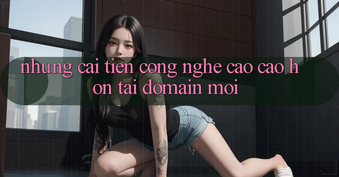 Những cải tiến công nghệ cao cao hơn tại domain mới