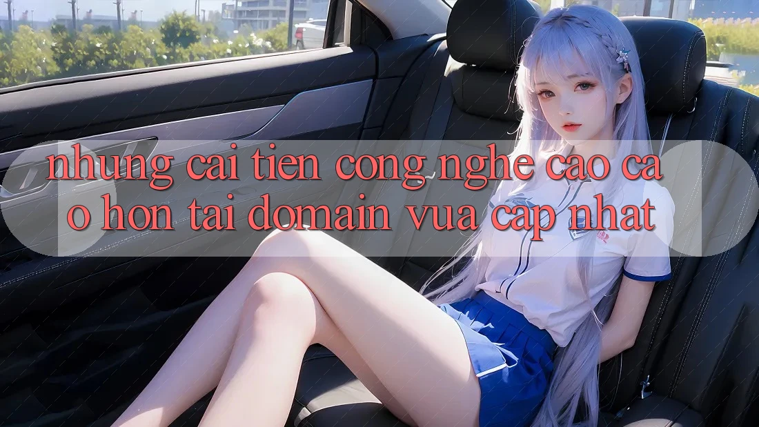 Những cải tiến công nghệ cao cao hơn tại domain vừa cập nhật Những cải tiến công nghệ cao cao hơn tại domain vừa cập nhật