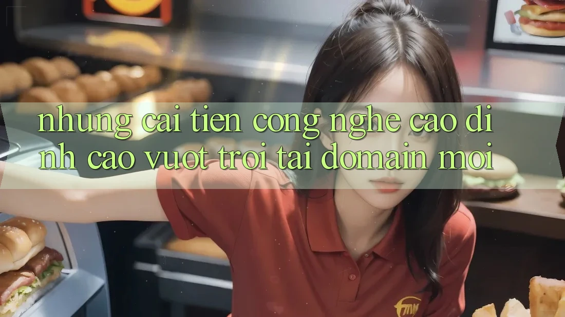 Những cải tiến công nghệ cao đỉnh cao vượt trội tại domain mới