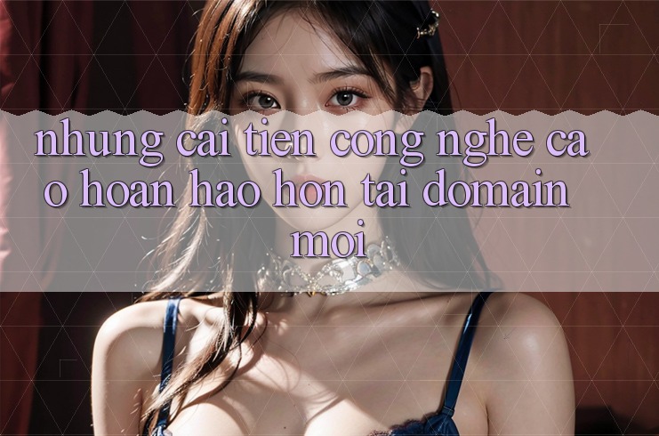 Những cải tiến công nghệ cao hoàn hảo hơn tại domain mới