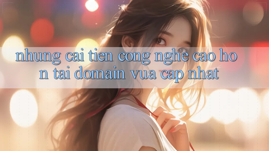 Những cải tiến công nghệ cao hơn tại domain vừa cập nhật