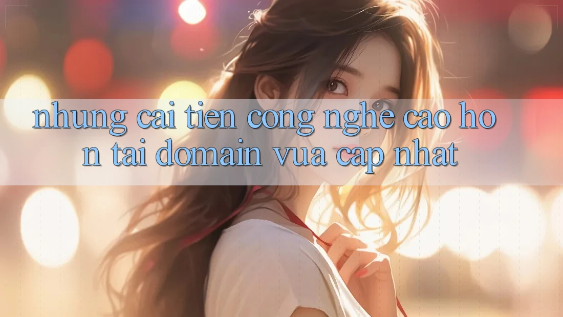 Những cải tiến công nghệ cao hơn tại domain vừa cập nhật