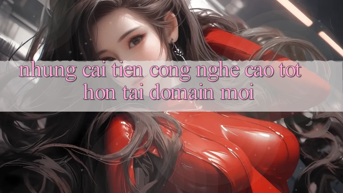 Những cải tiến công nghệ cao tốt hơn tại domain mới Những cải tiến công nghệ cao tốt hơn tại domain mới