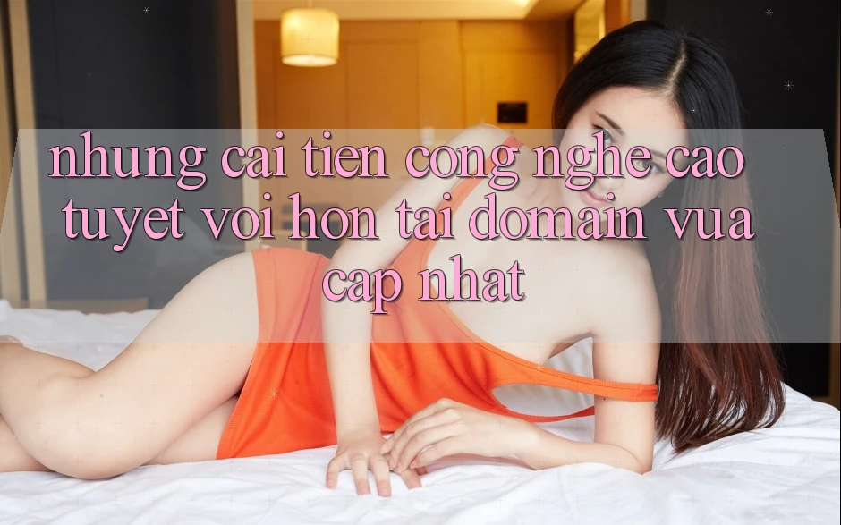 Những cải tiến công nghệ cao tuyệt vời hơn tại domain vừa cập nhật