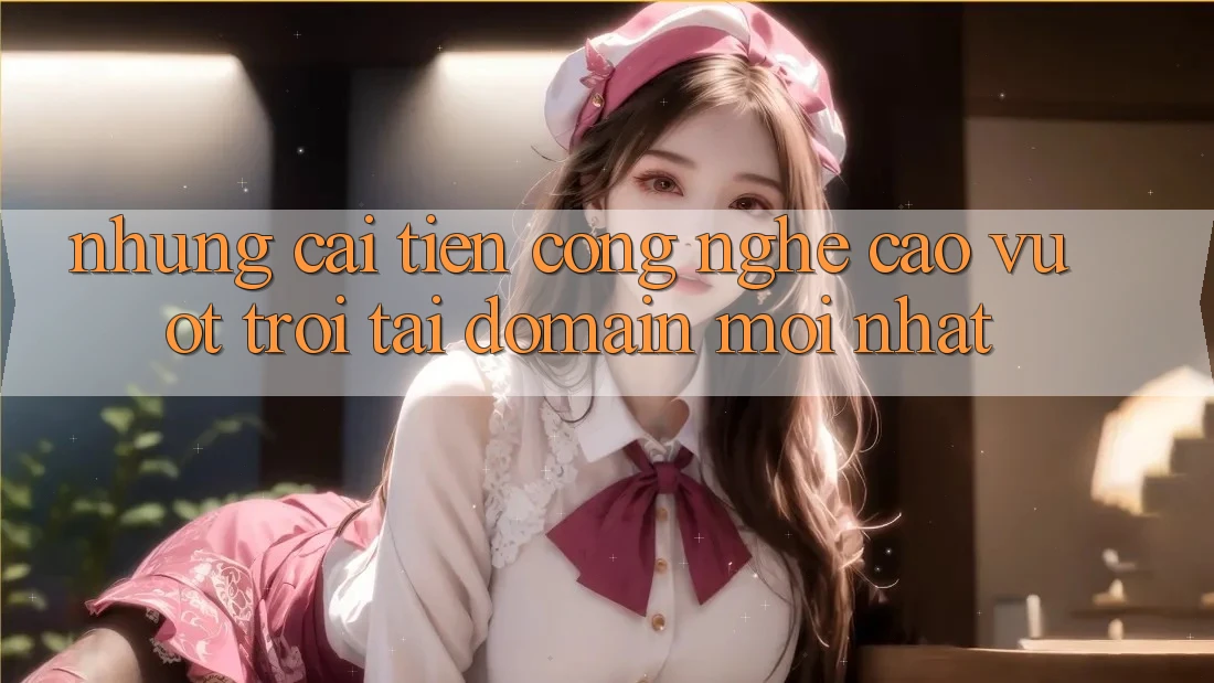 Những cải tiến công nghệ cao vượt trội tại domain mới nhất