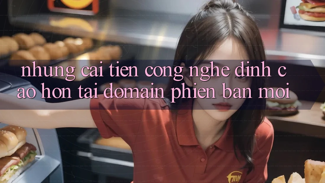 Những cải tiến công nghệ đỉnh cao hơn tại domain phiên bản mới