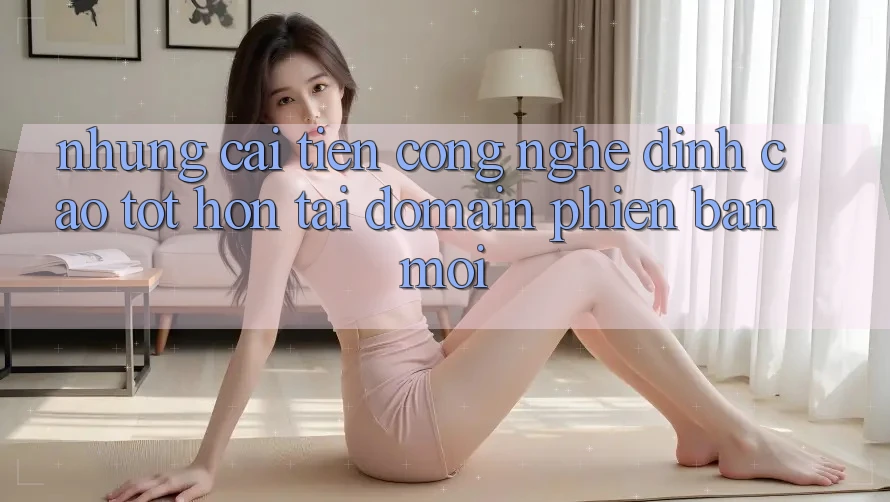 Những cải tiến công nghệ đỉnh cao tốt hơn tại domain phiên bản mới