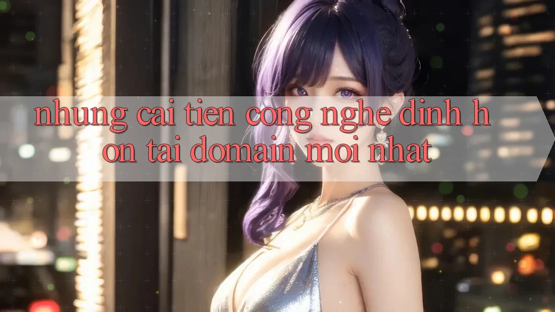 Những cải tiến công nghệ đỉnh hơn tại domain mới nhất
