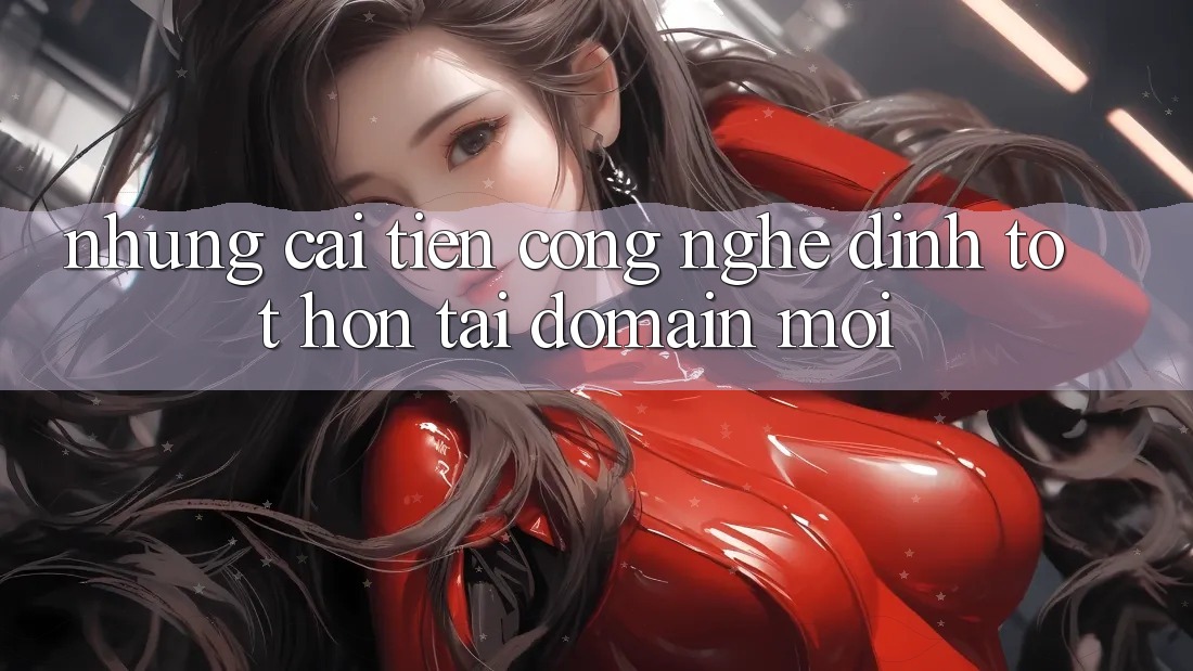 Những cải tiến công nghệ đỉnh tốt hơn tại domain mới