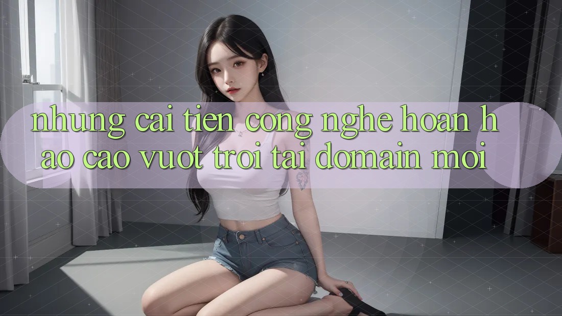 Những cải tiến công nghệ hoàn hảo cao vượt trội tại domain mới