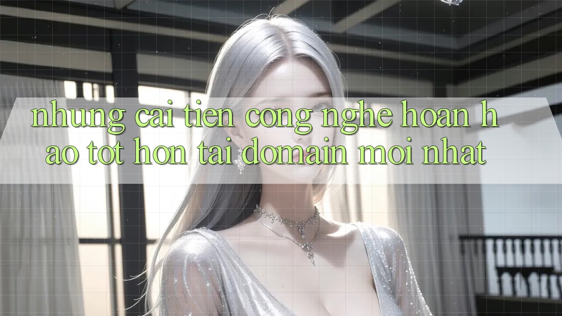 Những cải tiến công nghệ hoàn hảo tốt hơn tại domain mới nhất