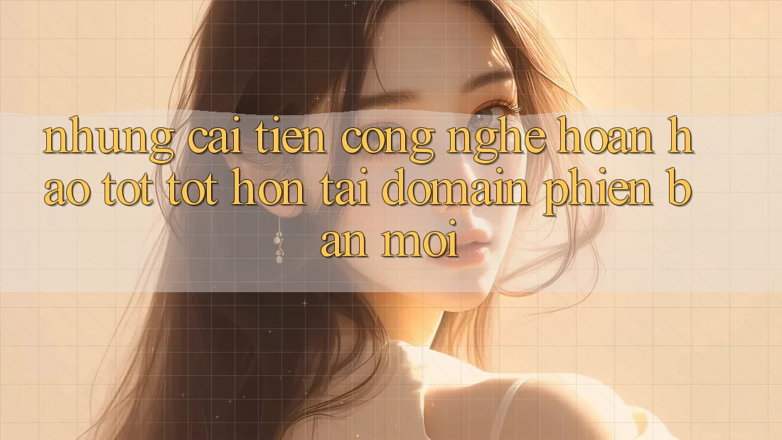 Những cải tiến công nghệ hoàn hảo tốt tốt hơn tại domain phiên bản mới