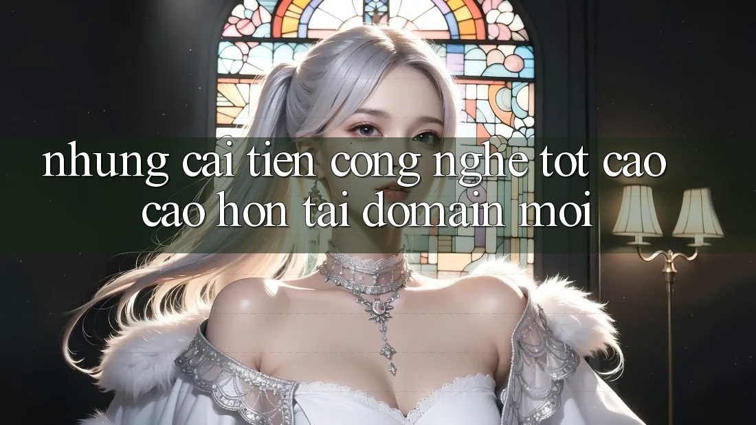 Những cải tiến công nghệ tốt cao cao hơn tại domain mới Những cải tiến công nghệ tốt cao cao hơn tại domain mới