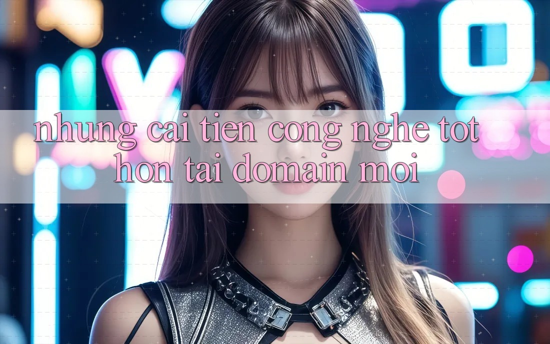 Những cải tiến công nghệ tốt hơn tại domain mới