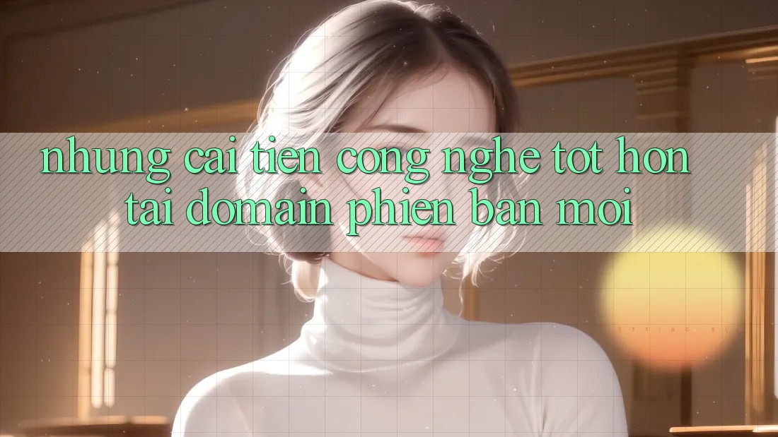 Những cải tiến công nghệ tốt hơn tại domain phiên bản mới